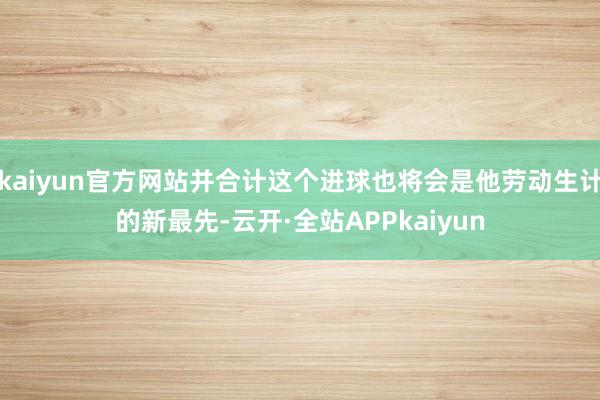 kaiyun官方网站并合计这个进球也将会是他劳动生计的新最先-云开·全站APPkaiyun