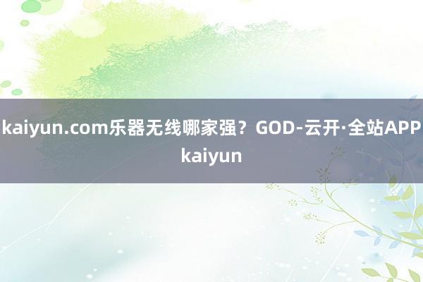 kaiyun.com乐器无线哪家强？GOD-云开·全站APPkaiyun