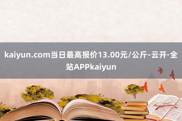 kaiyun.com当日最高报价13.00元/公斤-云开·全站APPkaiyun