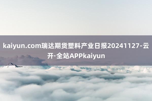 kaiyun.com瑞达期货塑料产业日报20241127-云开·全站APPkaiyun