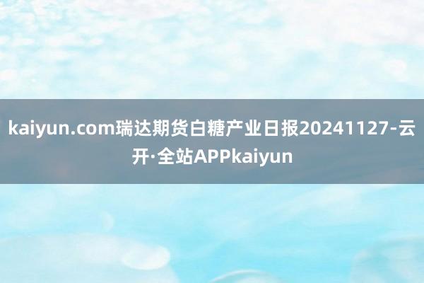 kaiyun.com瑞达期货白糖产业日报20241127-云开·全站APPkaiyun