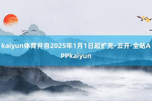 kaiyun体育并自2025年1月1日起扩充-云开·全站APPkaiyun