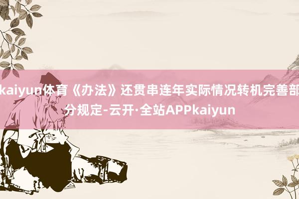 kaiyun体育《办法》还贯串连年实际情况转机完善部分规定-云开·全站APPkaiyun