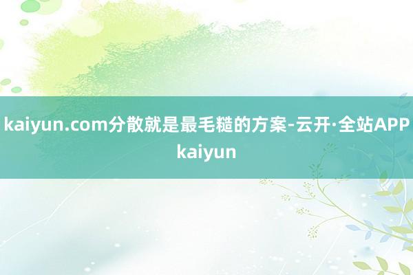 kaiyun.com分散就是最毛糙的方案-云开·全站APPkaiyun