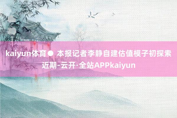 kaiyun体育 ● 本报记者李静 自建估值模子初探索 近期-云开·全站APPkaiyun