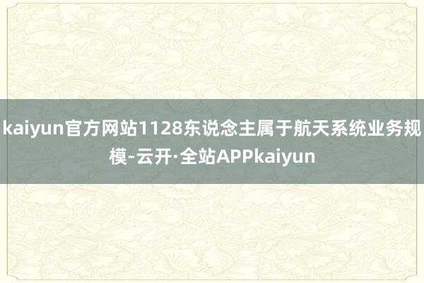 kaiyun官方网站1128东说念主属于航天系统业务规模-云开·全站APPkaiyun