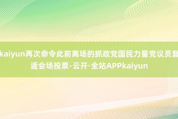 kaiyun再次命令此前离场的抓政党国民力量党议员复返会场投票-云开·全站APPkaiyun