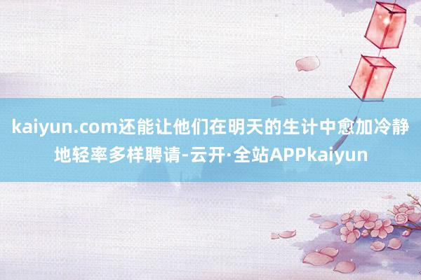 kaiyun.com还能让他们在明天的生计中愈加冷静地轻率多样聘请-云开·全站APPkaiyun