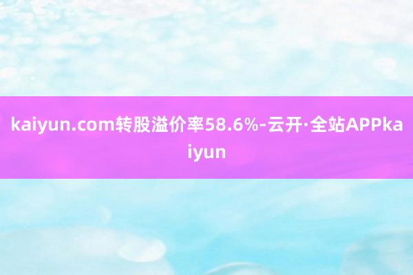kaiyun.com转股溢价率58.6%-云开·全站APPkaiyun
