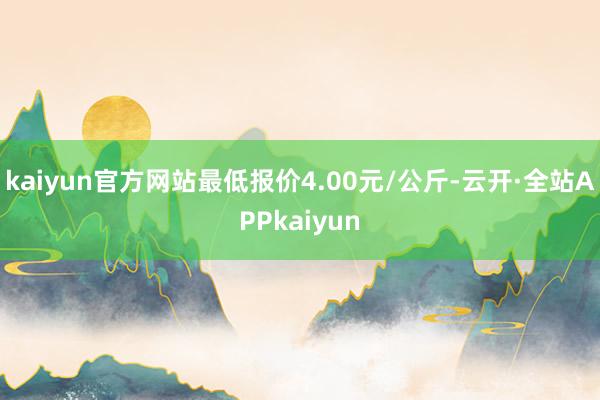 kaiyun官方网站最低报价4.00元/公斤-云开·全站APPkaiyun