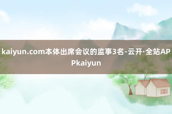 kaiyun.com本体出席会议的监事3名-云开·全站APPkaiyun