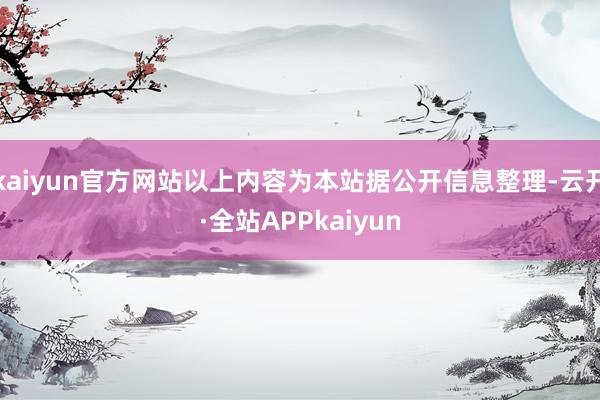 kaiyun官方网站以上内容为本站据公开信息整理-云开·全站APPkaiyun