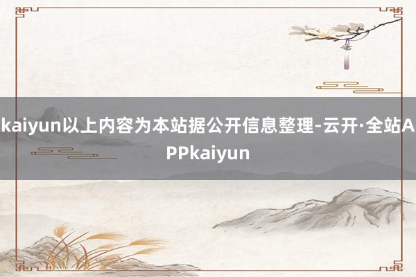 kaiyun以上内容为本站据公开信息整理-云开·全站APPkaiyun