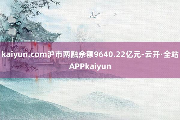 kaiyun.com沪市两融余额9640.22亿元-云开·全站APPkaiyun