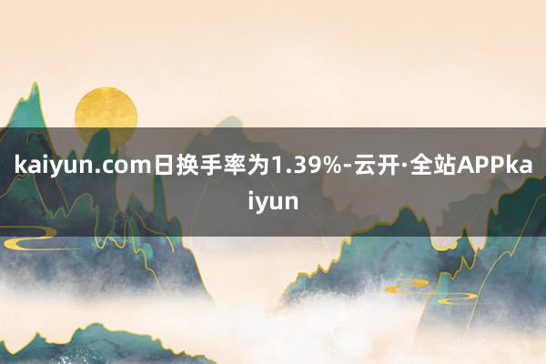 kaiyun.com日换手率为1.39%-云开·全站APPkaiyun