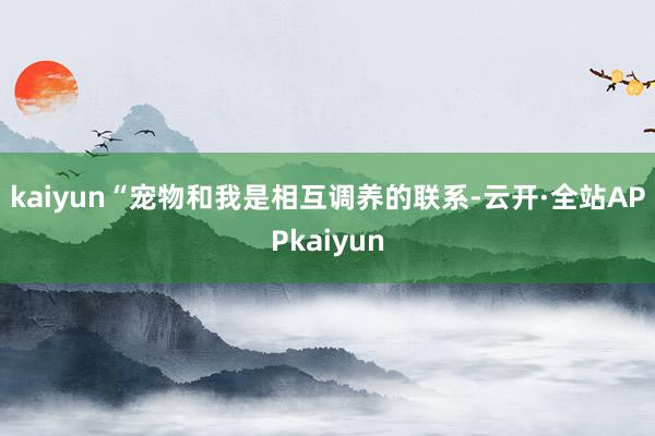 kaiyun　　“宠物和我是相互调养的联系-云开·全站APPkaiyun