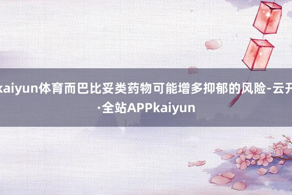 kaiyun体育而巴比妥类药物可能增多抑郁的风险-云开·全站APPkaiyun