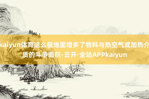 kaiyun体育这么极地面增多了物料与热空气或加热介质的斗争面积-云开·全站APPkaiyun
