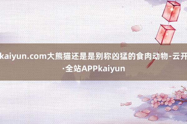kaiyun.com大熊猫还是是别称凶猛的食肉动物-云开·全站APPkaiyun