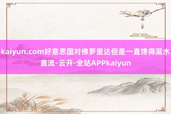 kaiyun.com好意思国对佛罗里达但是一直馋得涎水直流-云开·全站APPkaiyun