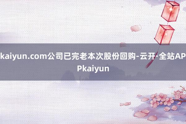 kaiyun.com公司已完老本次股份回购-云开·全站APPkaiyun