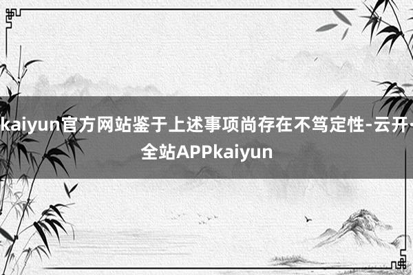 kaiyun官方网站鉴于上述事项尚存在不笃定性-云开·全站APPkaiyun