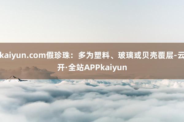 kaiyun.com假珍珠：多为塑料、玻璃或贝壳覆层-云开·全站APPkaiyun
