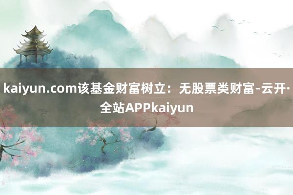 kaiyun.com该基金财富树立：无股票类财富-云开·全站APPkaiyun