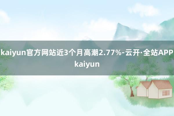 kaiyun官方网站近3个月高潮2.77%-云开·全站APPkaiyun
