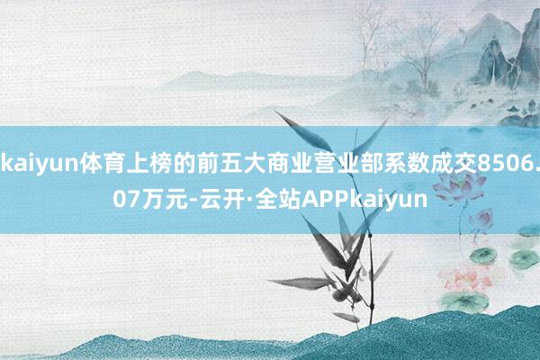 kaiyun体育上榜的前五大商业营业部系数成交8506.07万元-云开·全站APPkaiyun