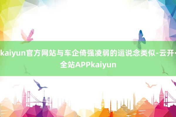 kaiyun官方网站与车企倚强凌弱的运说念类似-云开·全站APPkaiyun
