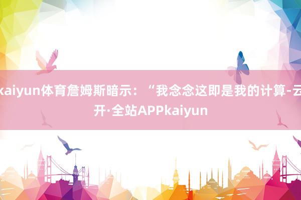 kaiyun体育詹姆斯暗示：“我念念这即是我的计算-云开·全站APPkaiyun