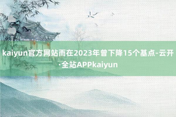kaiyun官方网站而在2023年曾下降15个基点-云开·全站APPkaiyun