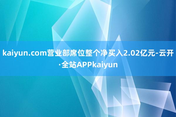 kaiyun.com营业部席位整个净买入2.02亿元-云开·全站APPkaiyun