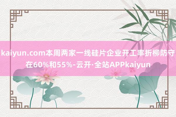 kaiyun.com本周两家一线硅片企业开工率折柳防守在60%和55%-云开·全站APPkaiyun