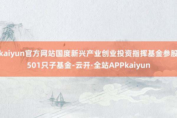 kaiyun官方网站国度新兴产业创业投资指挥基金参股501只子基金-云开·全站APPkaiyun