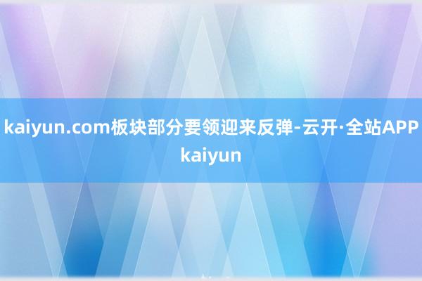 kaiyun.com板块部分要领迎来反弹-云开·全站APPkaiyun