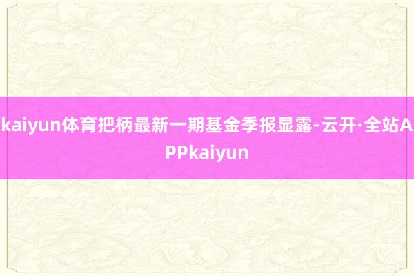 kaiyun体育把柄最新一期基金季报显露-云开·全站APPkaiyun