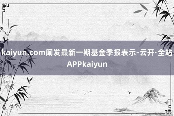 kaiyun.com阐发最新一期基金季报表示-云开·全站APPkaiyun