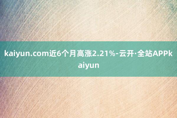 kaiyun.com近6个月高涨2.21%-云开·全站APPkaiyun
