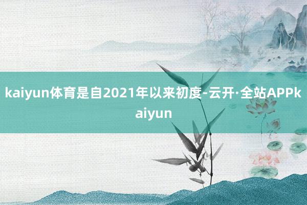 kaiyun体育是自2021年以来初度-云开·全站APPkaiyun