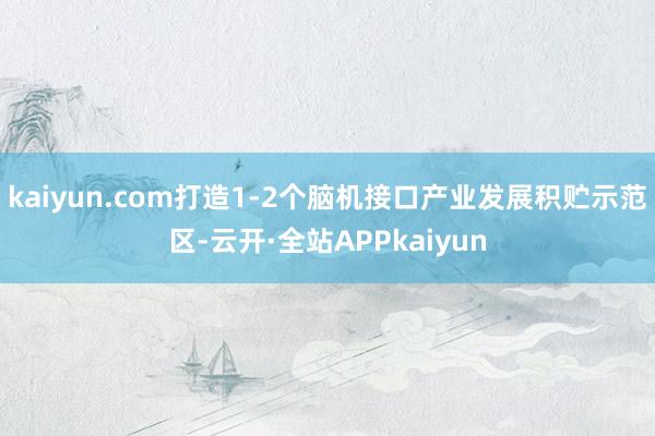 kaiyun.com打造1-2个脑机接口产业发展积贮示范区-云开·全站APPkaiyun