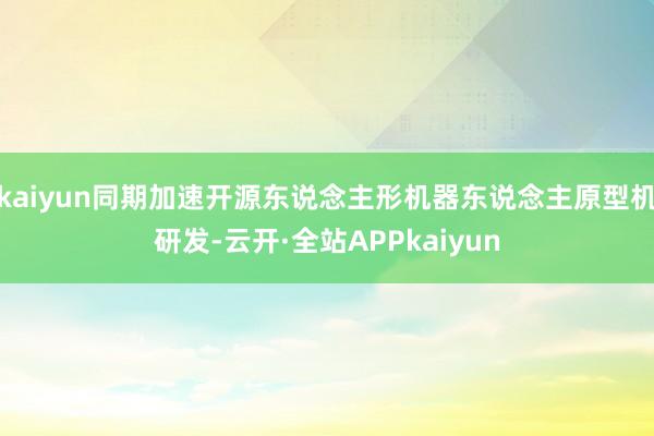 kaiyun同期加速开源东说念主形机器东说念主原型机研发-云开·全站APPkaiyun