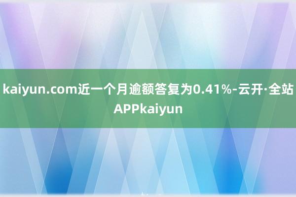kaiyun.com近一个月逾额答复为0.41%-云开·全站APPkaiyun