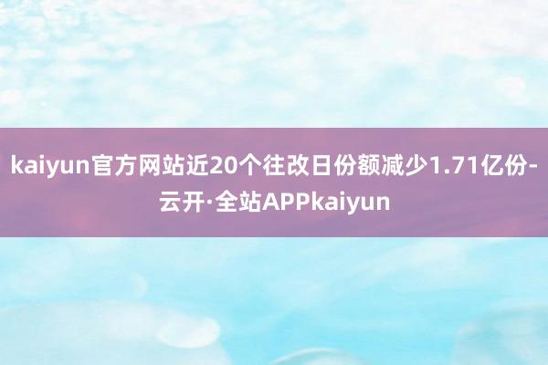 kaiyun官方网站近20个往改日份额减少1.71亿份-云开·全站APPkaiyun