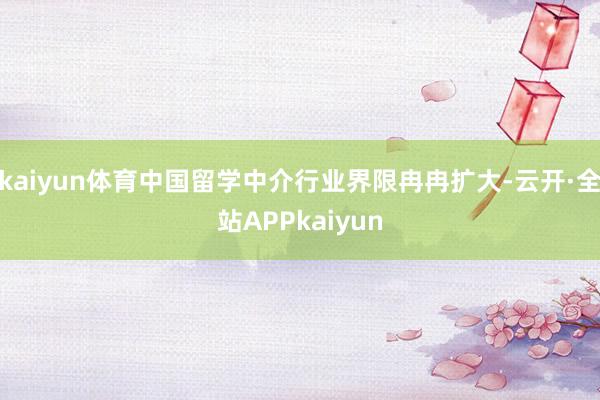 kaiyun体育中国留学中介行业界限冉冉扩大-云开·全站APPkaiyun