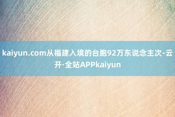 kaiyun.com从福建入境的台胞92万东说念主次-云开·全站APPkaiyun