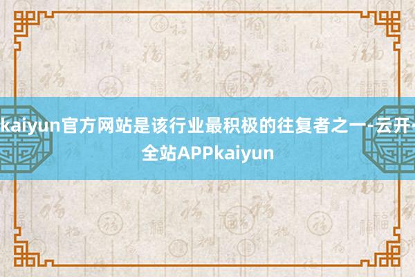kaiyun官方网站是该行业最积极的往复者之一-云开·全站APPkaiyun