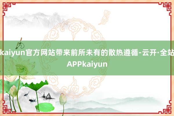 kaiyun官方网站带来前所未有的散热遵循-云开·全站APPkaiyun