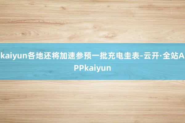kaiyun各地还将加速参预一批充电圭表-云开·全站APPkaiyun